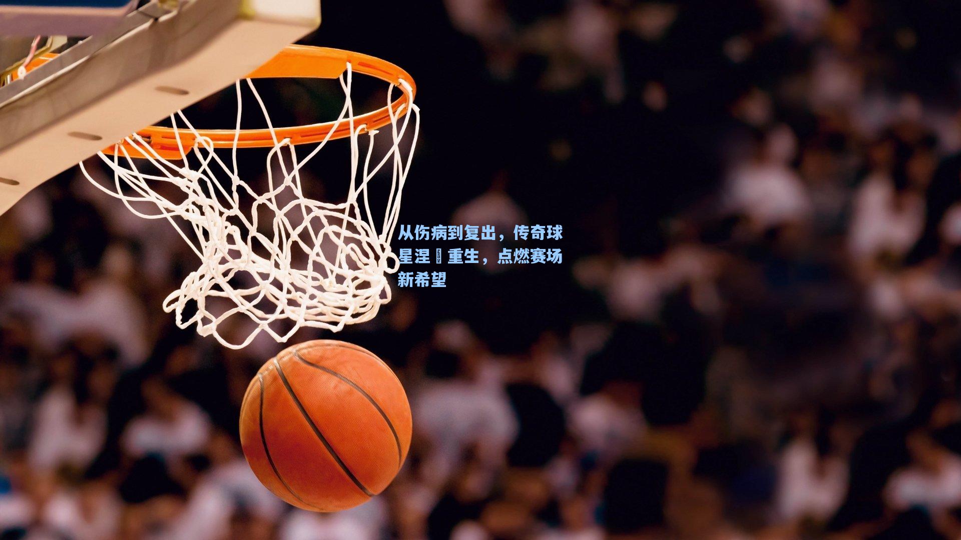 从伤病到复出，传奇球星涅槃重生，点燃赛场新希望
