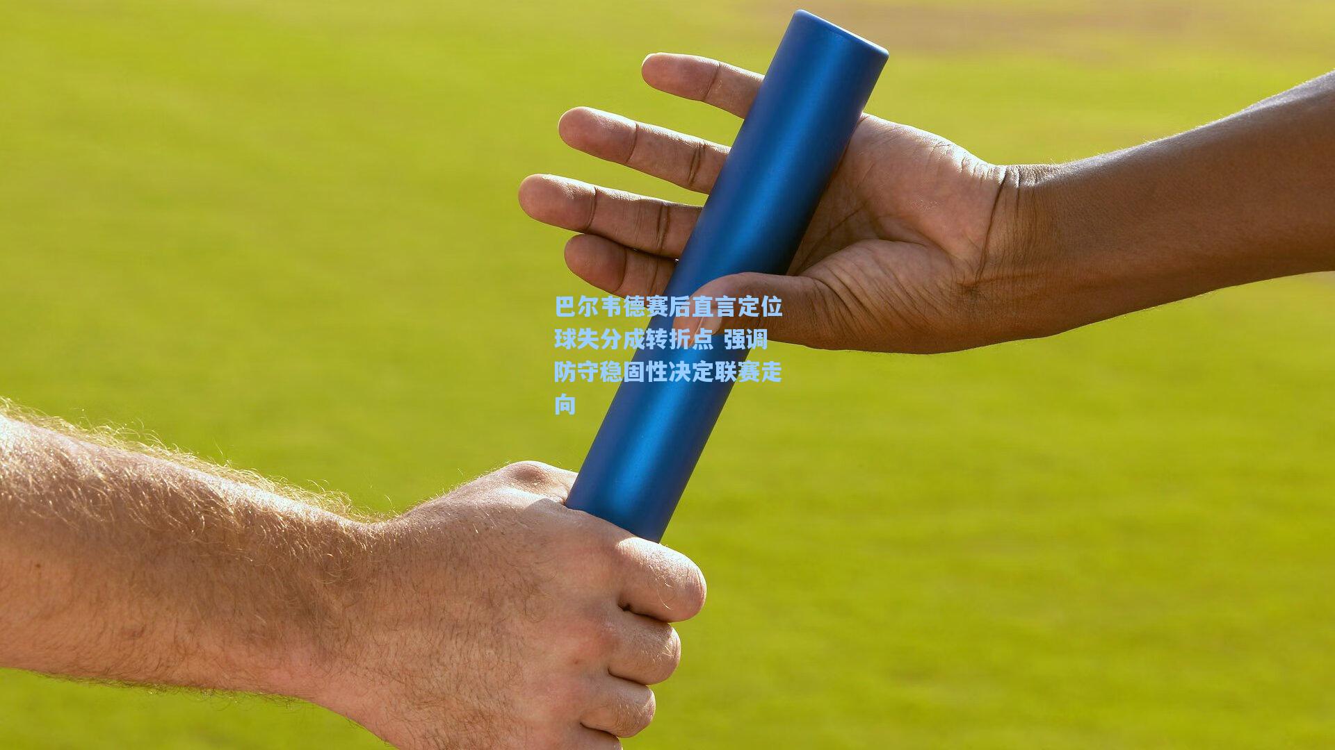 巴尔韦德赛后直言定位球失分成转折点 强调防守稳固性决定联赛走向