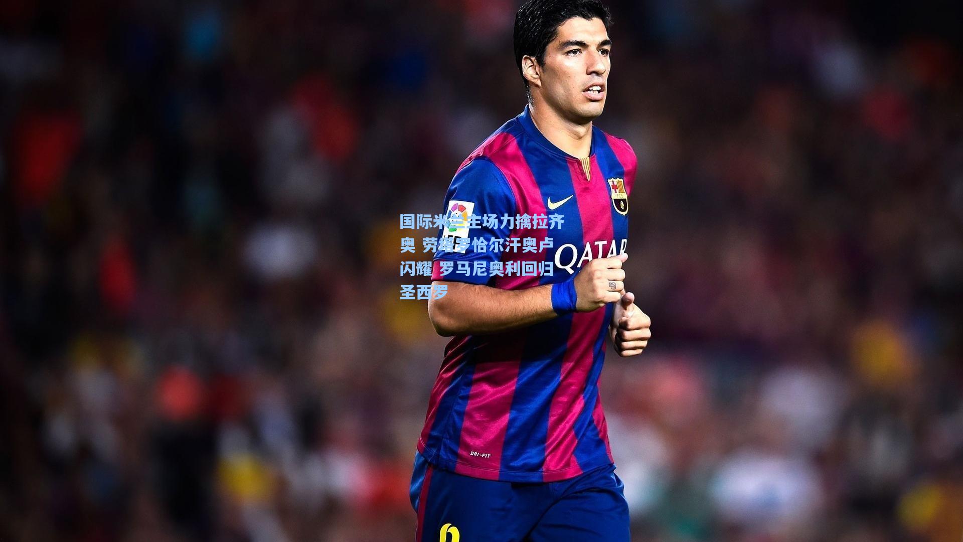 国际米兰主场力擒拉齐奥 劳塔罗恰尔汗奥卢闪耀 罗马尼奥利回归圣西罗