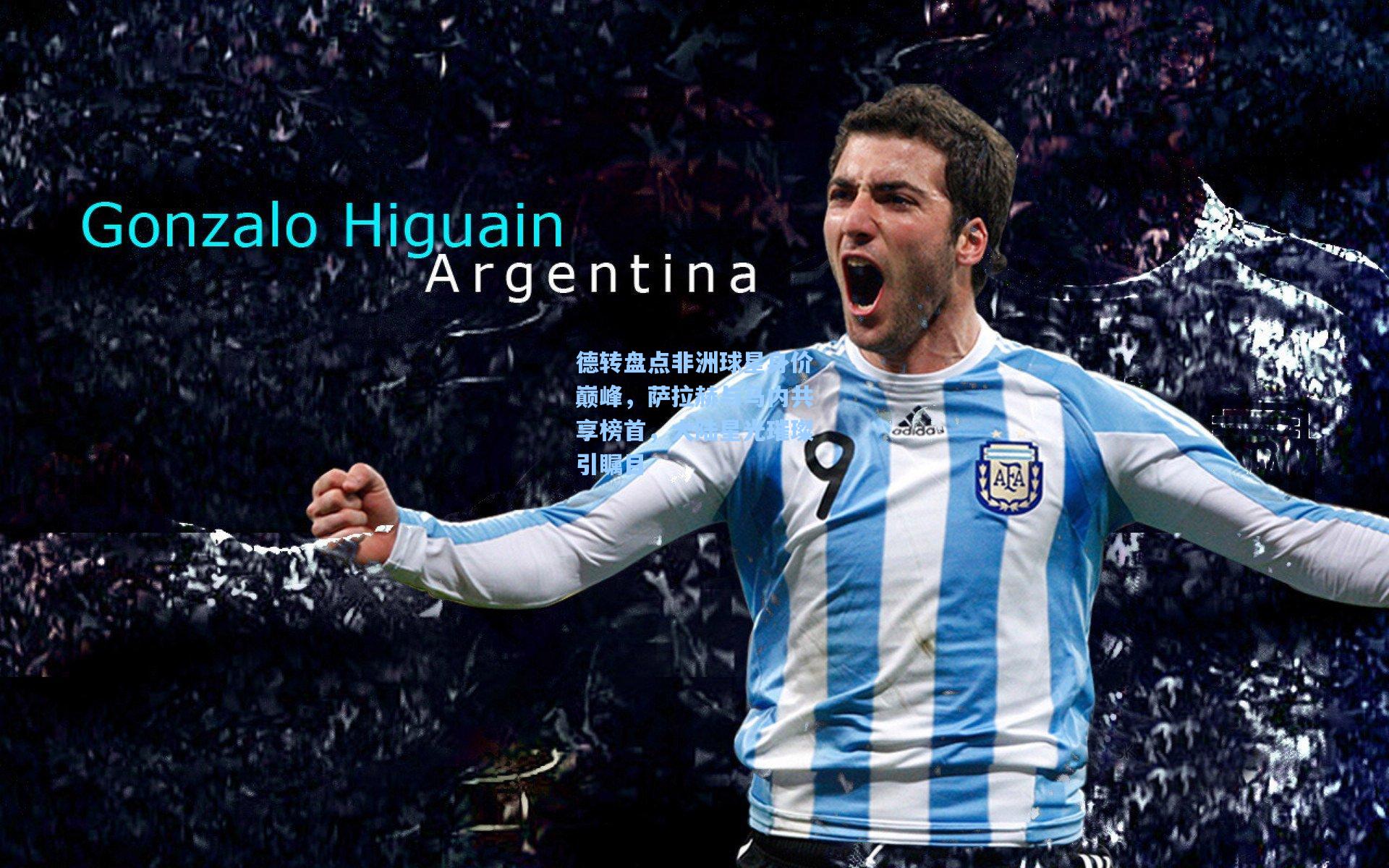 德转盘点非洲球星身价巅峰，萨拉赫与马内共享榜首，大陆星光璀璨引瞩目