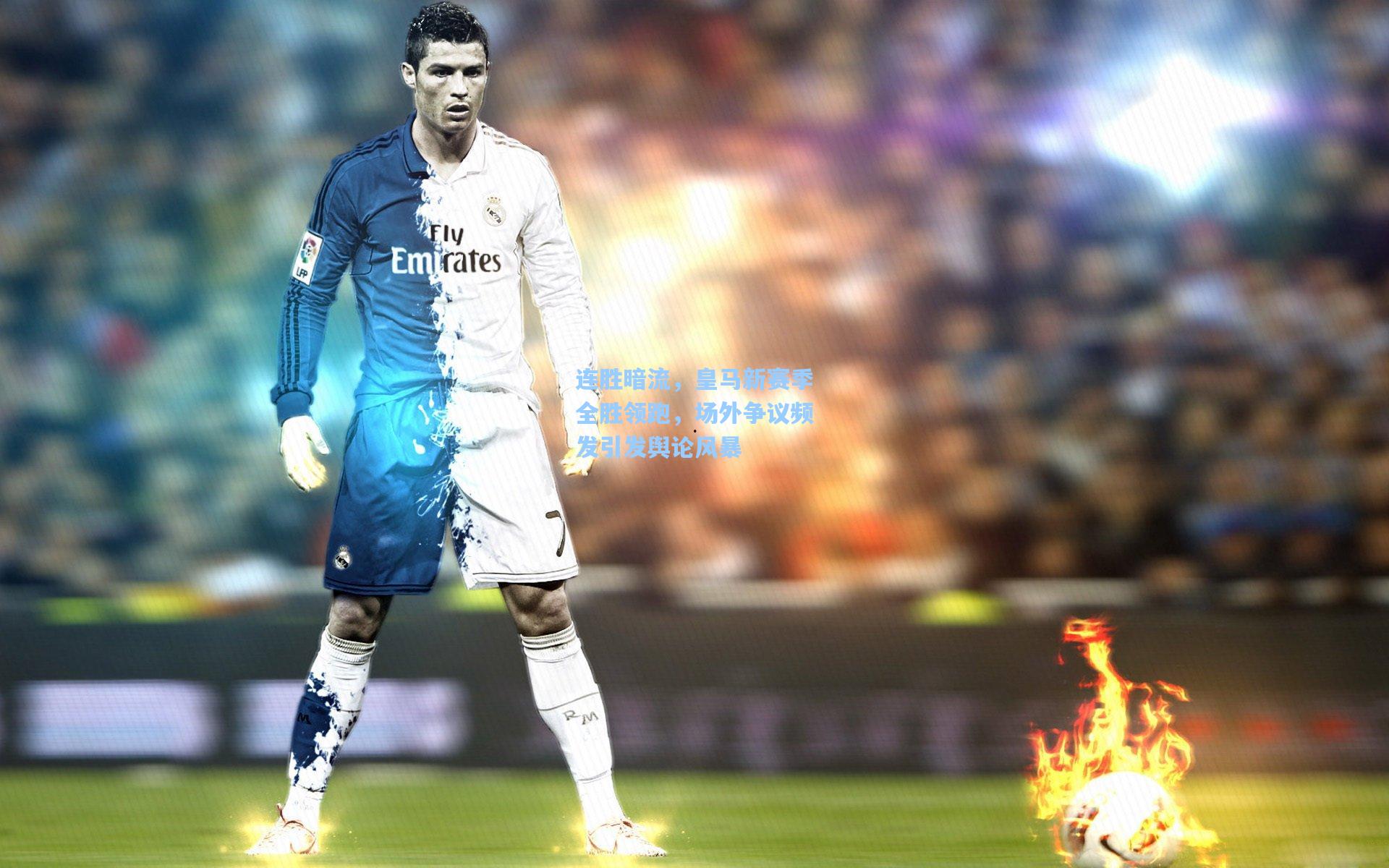 连胜暗流,皇马新赛季全胜领跑,场外争议频发引发舆论风暴