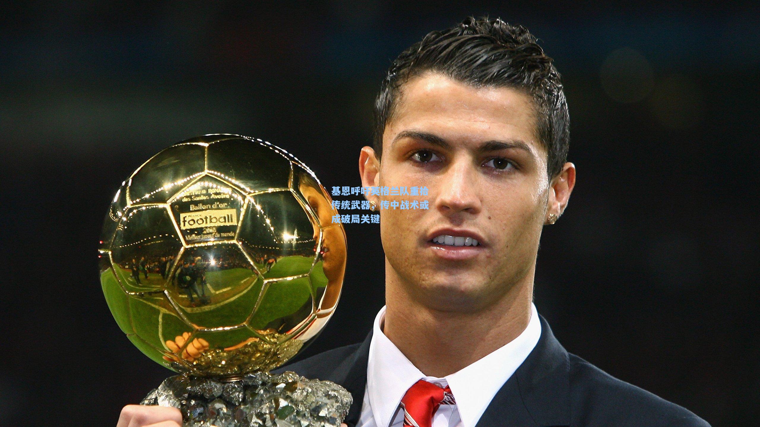 基恩呼吁英格兰队重拾传统武器，传中战术或成破局关键